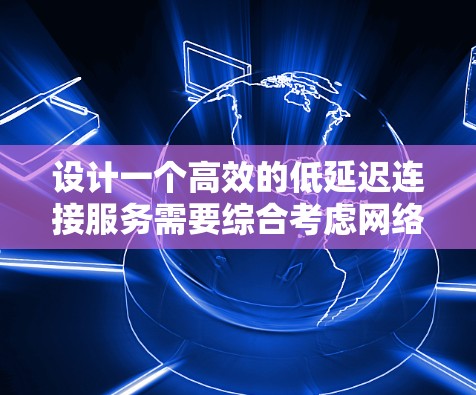 设计一个高效的低延迟连接服务需要综合考虑网络环境、协议选择、服务器配置以及加速器技术等多个方面。以下是详细的步骤说明