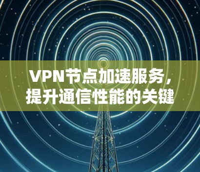 VPN节点加速服务，提升通信性能的关键方案
