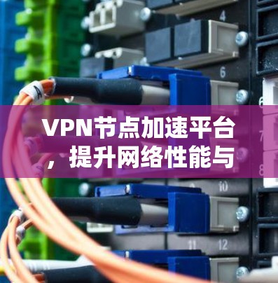 VPN节点加速平台，提升网络性能与安全性