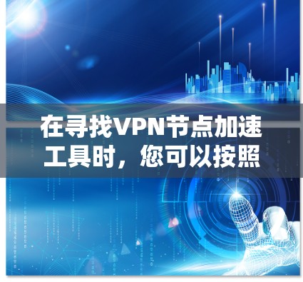 在寻找VPN节点加速工具时，您可以按照以下步骤进行选择和使用