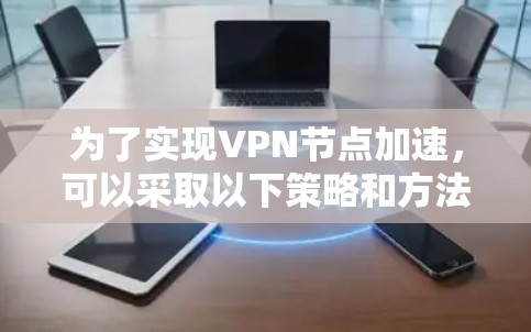 为了实现VPN节点加速，可以采取以下策略和方法，结合网络优化、服务器配置、监控管理等多方面的措施，提升VPN服务的速度和稳定性