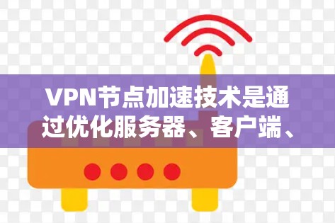 VPN节点加速技术是通过优化服务器、客户端、网络协议和其他多个方面来提升VPN性能和用户体验的综合方法。以下是对VPN节点加速技术的详细总结