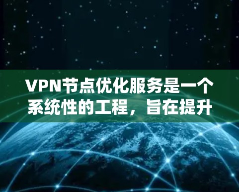 VPN节点优化服务是一个系统性的工程，旨在提升VPN网络的性能、安全性和稳定性。以下是对该服务的详细分析和优化策略