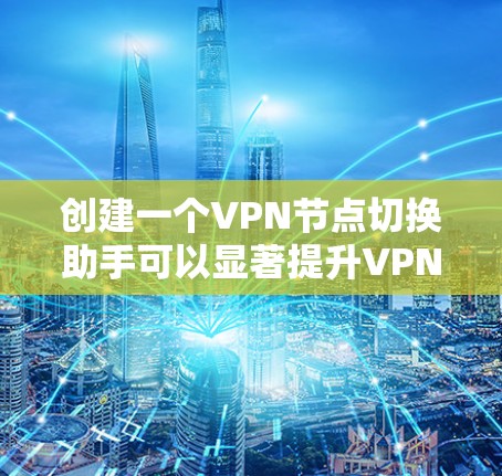 创建一个VPN节点切换助手可以显著提升VPN连接的稳定性和速度。以下是逐步指南，帮助你实现自定义的VPN节点切换工具