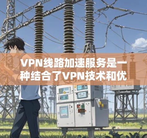 VPN线路加速服务是一种结合了VPN技术和优化功能的服务，旨在提升网络连接速度、安全性和稳定性。以下是关于VPN线路加速服务的详细介绍和总结
