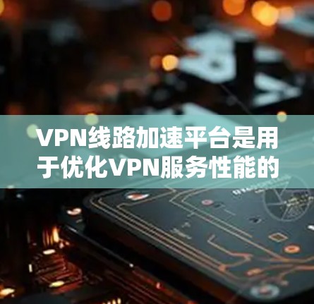 VPN线路加速平台是用于优化VPN服务性能的关键工具，旨在提升速度、稳定性和安全性，满足企业和个人对网络服务的需求。以下是对VPN线路加速平台的详细分析和总结