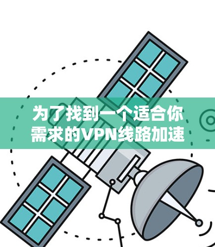 为了找到一个适合你需求的VPN线路加速工具，以下是根据你的需求整理的推荐和步骤