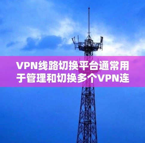 VPN线路切换平台通常用于管理和切换多个VPN连接，确保在不同的网络环境下能够自动或手动切换到适合的VPN线路。以下是一些常见的解决方案和工具