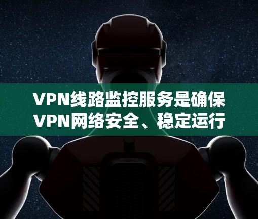 VPN线路监控服务是确保VPN网络安全、稳定运行的关键环节，涉及多个方面的考量。以下是对VPN线路监控服务的详细分析