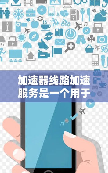 加速器线路加速服务是一个用于优化数据传输效率的高级工具，广泛应用于云计算、大数据处理、实时视频流等领域。以下是对加速器线路加速服务的详细分析和总结