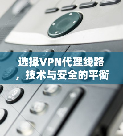 选择VPN代理线路，技术与安全的平衡