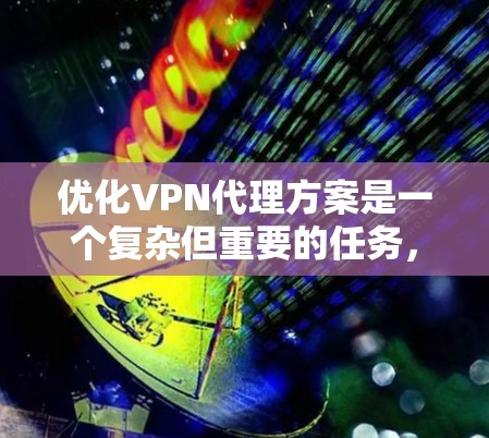 优化VPN代理方案是一个复杂但重要的任务，需要从多个维度进行全面考虑。以下是一个结构化的优化方案，帮助您提升现有VPN服务的性能、稳定性和安全性，同时改善用户体验