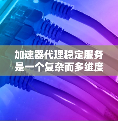加速器代理稳定服务是一个复杂而多维度的任务，涉及性能、稳定性、安全性、扩展性、智能化、维护支持、成本控制以及用户体验等多个方面。以下是对这一服务的详细分析和实现策略
