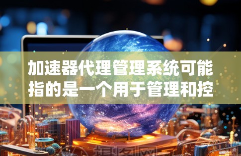 加速器代理管理系统可能指的是一个用于管理和控制加速器（如GPU或FPGA等硬件加速设备）的代理服务或系统。这个系统可能涉及到多个方面，包括但不限于