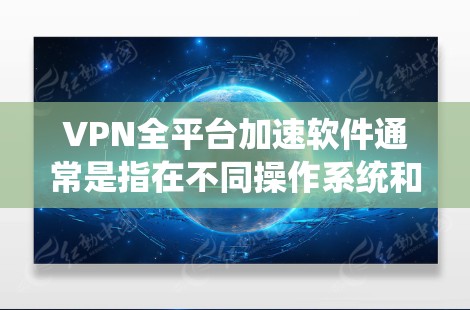 VPN全平台加速软件通常是指在不同操作系统和设备上支持VPN连接并提供加速服务的软件。以下是一些常见的VPN全平台加速软件及其特点