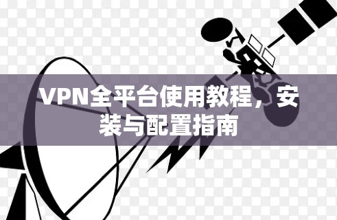 VPN全平台使用教程，安装与配置指南