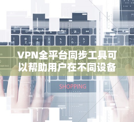 VPN全平台同步工具可以帮助用户在不同设备或平台上同步和管理VPN设置、连接和账户。以下是一些常见的解决方案和工具