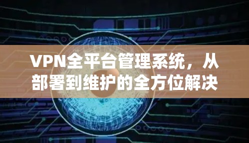 VPN全平台管理系统，从部署到维护的全方位解决方案