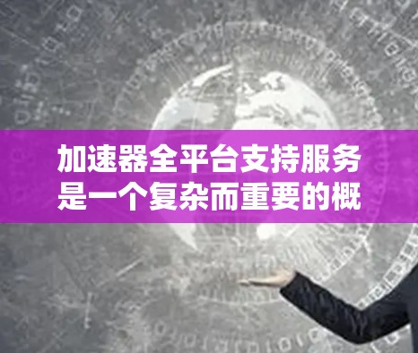 加速器全平台支持服务是一个复杂而重要的概念，广泛应用于数据处理、计算和网络传输等多个领域。以下是对加速器全平台支持服务的详细分析和总结
