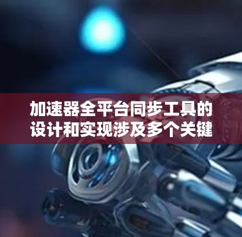 加速器全平台同步工具的设计和实现涉及多个关键步骤和技术，以下是详细的解决方案