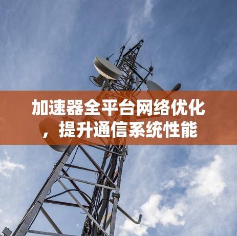 加速器全平台网络优化，提升通信系统性能