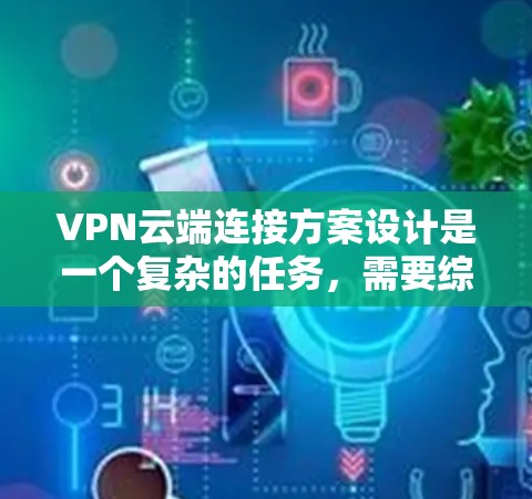 VPN云端连接方案设计是一个复杂的任务，需要综合考虑多个方面。以下是一个详细的设计方案和步骤指南