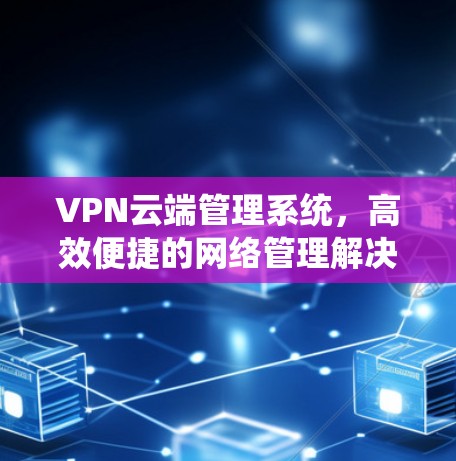 VPN云端管理系统，高效便捷的网络管理解决方案
