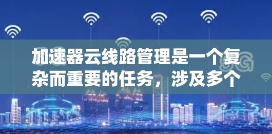 加速器云线路管理是一个复杂而重要的任务，涉及多个方面的考虑和技术应用。以下是对加速器云线路管理的系统化总结