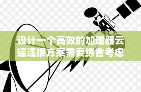 设计一个高效的加速器云端连接方案需要综合考虑多个关键因素，以下是一个结构化的方案概述