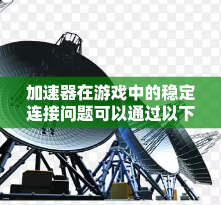 加速器在游戏中的稳定连接问题可以通过以下步骤进行检查和优化