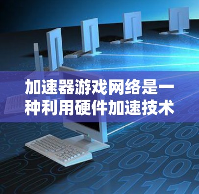 加速器游戏网络是一种利用硬件加速技术优化的网络解决方案，专为提升游戏性能而设计。以下是对加速器游戏网络的详细分析和总结