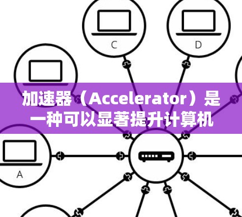 加速器（Accelerator）是一种可以显著提升计算机性能的工具，通常用于优化游戏运行速度、减少加载时间或提高帧率。以下是一些关于如何通过加速器提升游戏体验的建议和方法