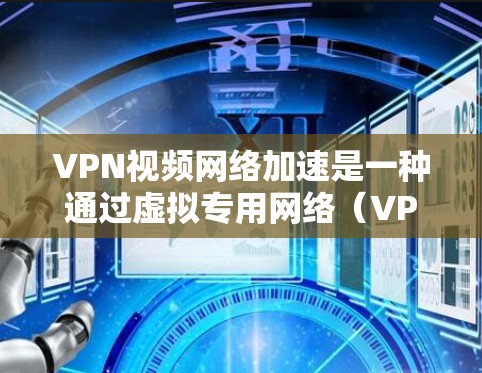 VPN视频网络加速是一种通过虚拟专用网络（VPN）来优化视频流传输的技术，旨在提高视频质量和传输速度，同时确保数据安全。以下是对这一技术的详细分析和总结