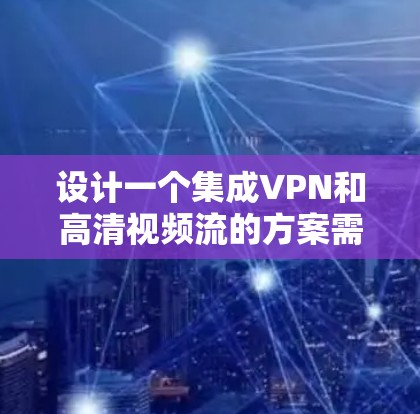 设计一个集成VPN和高清视频流的方案需要综合考虑网络安全性、视频流质量、架构选择、性能优化、成本控制等多个方面。以下是一个详细的设计方案