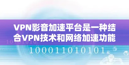 VPN影音加速平台是一种结合VPN技术和网络加速功能的工具，旨在通过优化网络连接，提升视频和音频流的播放速度和流畅度，同时提供隐私保护。以下是对这种平台的详细分析和建议