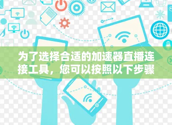 为了选择合适的加速器直播连接工具，您可以按照以下步骤进行