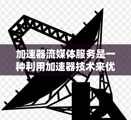 加速器流媒体服务是一种利用加速器技术来优化流媒体数据传输和管理的解决方案，旨在提升用户体验和系统性能。以下是对加速器流媒体服务的详细分析