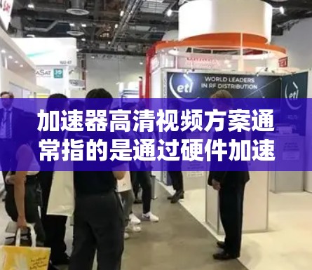 加速器高清视频方案通常指的是通过硬件加速来提升视频播放的流畅度和画质，尤其是在处理高清视频（如4K、8K）时。以下是一些常见的方案和思路，帮助实现高清视频的加速和优化