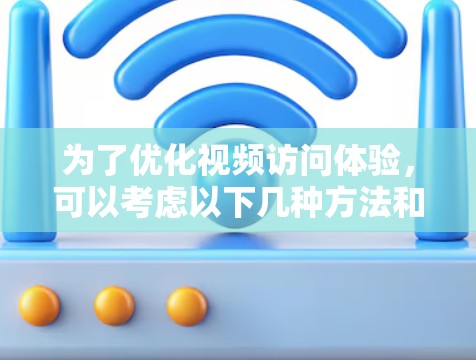为了优化视频访问体验，可以考虑以下几种方法和工具