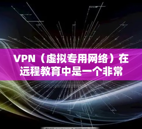 VPN（虚拟专用网络）在远程教育中是一个非常有用的工具，可以帮助用户安全地连接到公司、学校或其他机构的内部网络，从而访问受限制的资源或应用程序。以下是关于VPN远程教育连接的一些关键点和步骤