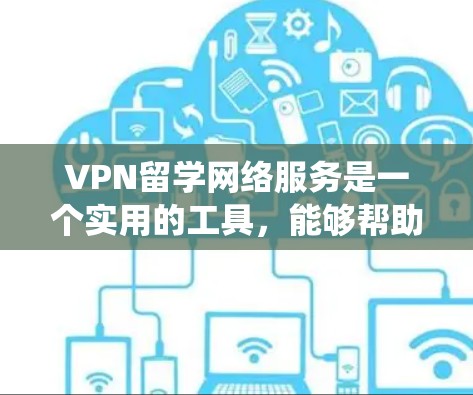 VPN留学网络服务是一个实用的工具，能够帮助留学生绕过地理限制，访问国内网站，同时保护个人隐私。以下是关于VPN留学网络服务的详细总结