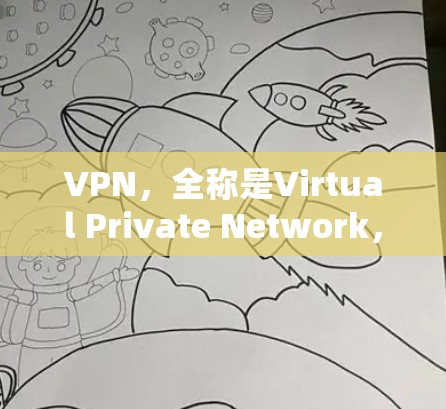 VPN，全称是Virtual Private Network，虚拟专用网络，是一种通过互联网连接建立的安全网络，能保护用户的隐私和安全。以下是对VPN的详细解释和使用指南