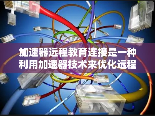 加速器远程教育连接是一种利用加速器技术来优化远程教育网络连接的方法，旨在提高远程教学的性能和用户体验。以下是一些关键点和建议，帮助您理解和实施加速器在远程教育中的应用