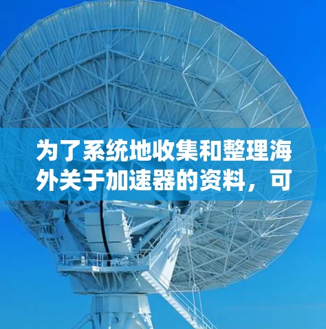 为了系统地收集和整理海外关于加速器的资料，可以按照以下步骤进行