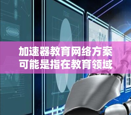 加速器教育网络方案可能是指在教育领域中利用加速器技术来优化网络性能，提升教学和学习体验的方案。以下是一些可能的解释和应用场景