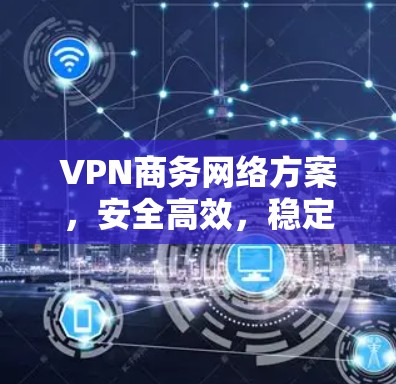 VPN商务网络方案，安全高效，稳定可靠