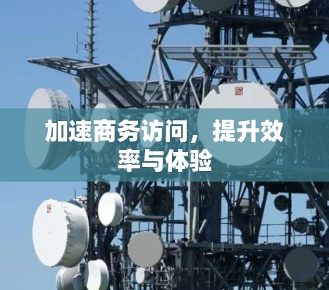 加速商务访问，提升效率与体验