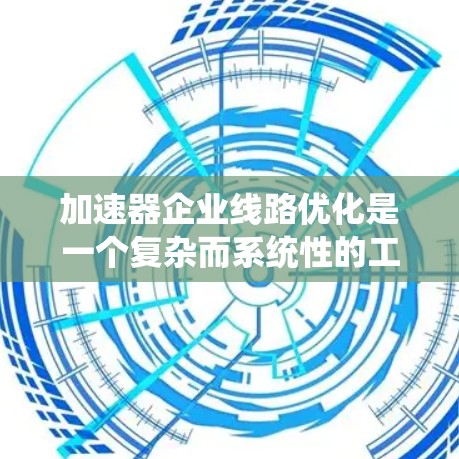 加速器企业线路优化是一个复杂而系统性的工程，涉及多个方面的知识和技术。以下是一个有条理的优化过程和总结