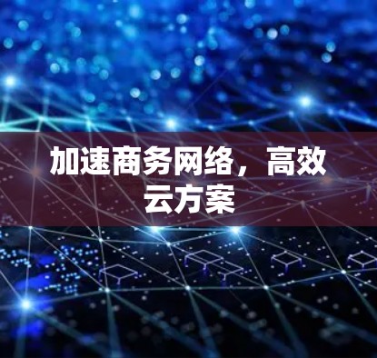 加速商务网络，高效云方案