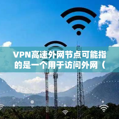 VPN高速外网节点可能指的是一个用于访问外网（即不在内部网络中的网络）的高速VPN服务或节点。以下是一些可能的解释和建议